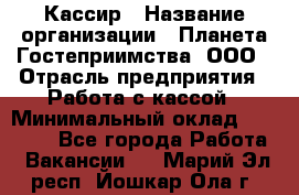 Кассир › Название организации ­ Планета Гостеприимства, ООО › Отрасль предприятия ­ Работа с кассой › Минимальный оклад ­ 15 000 - Все города Работа » Вакансии   . Марий Эл респ.,Йошкар-Ола г.